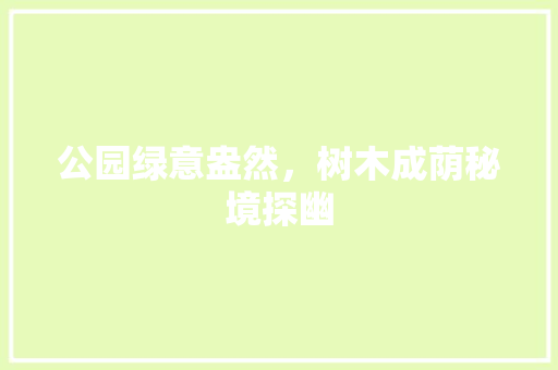 公园绿意盎然，树木成荫秘境探幽