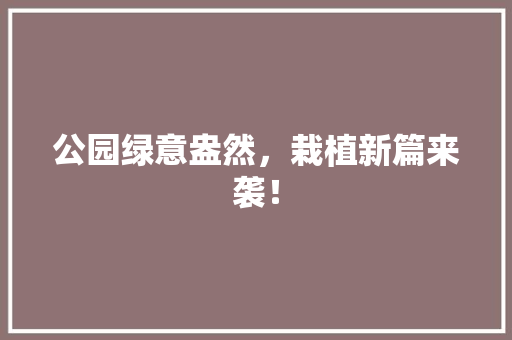 公园绿意盎然，栽植新篇来袭！