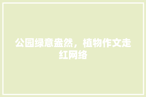 公园绿意盎然，植物作文走红网络
