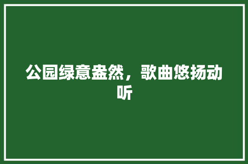 公园绿意盎然，歌曲悠扬动听