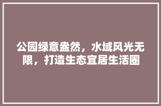 公园绿意盎然，水域风光无限，打造生态宜居生活圈