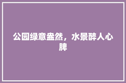 公园绿意盎然，水景醉人心脾