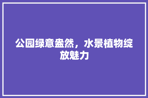 公园绿意盎然，水景植物绽放魅力