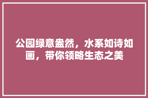 公园绿意盎然，水系如诗如画，带你领略生态之美