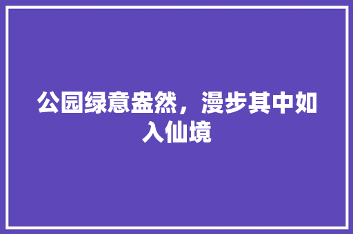 公园绿意盎然，漫步其中如入仙境