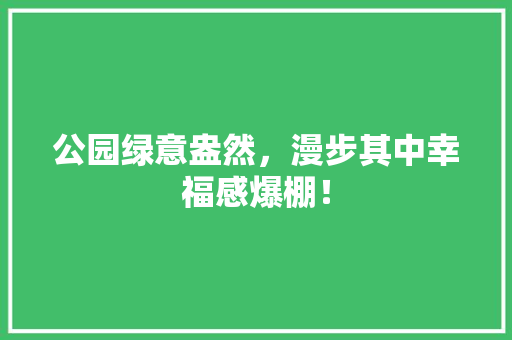公园绿意盎然，漫步其中幸福感爆棚！