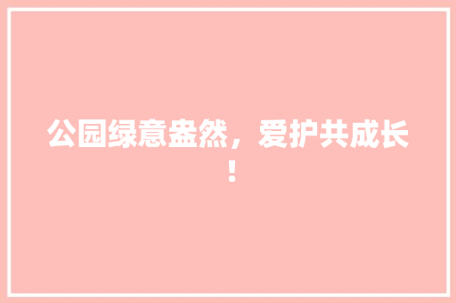 公园绿意盎然，爱护共成长！