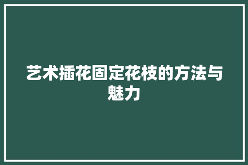 艺术插花固定花枝的方法与魅力