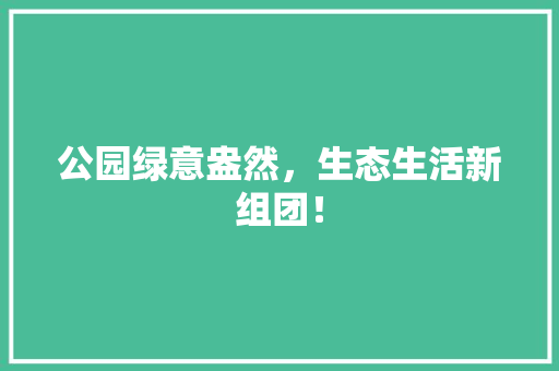 公园绿意盎然，生态生活新组团！