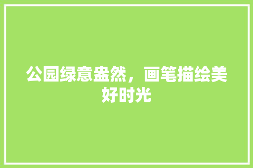 公园绿意盎然，画笔描绘美好时光