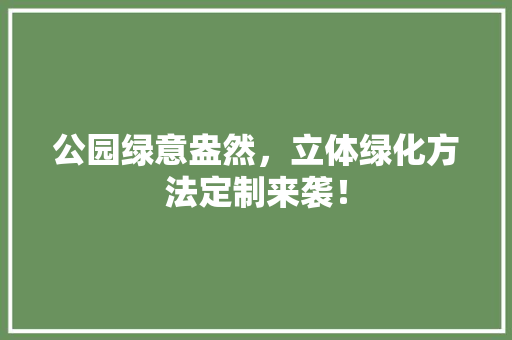 公园绿意盎然，立体绿化方法定制来袭！