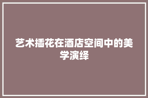艺术插花在酒店空间中的美学演绎