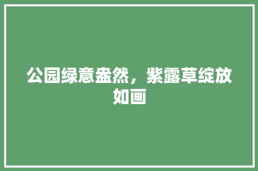 公园绿意盎然，紫露草绽放如画