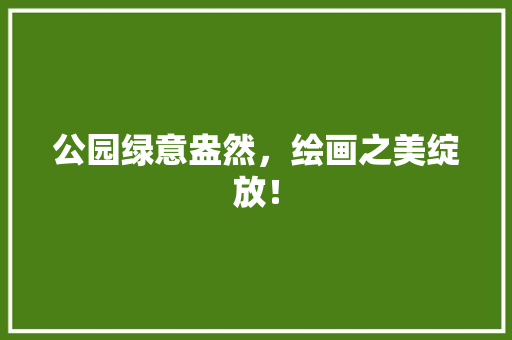 公园绿意盎然，绘画之美绽放！