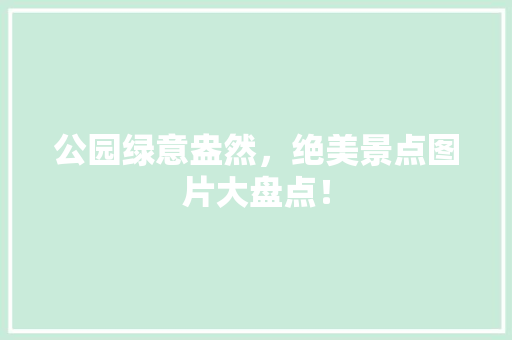 公园绿意盎然，绝美景点图片大盘点！