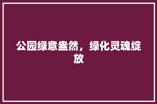 公园绿意盎然，绿化灵魂绽放