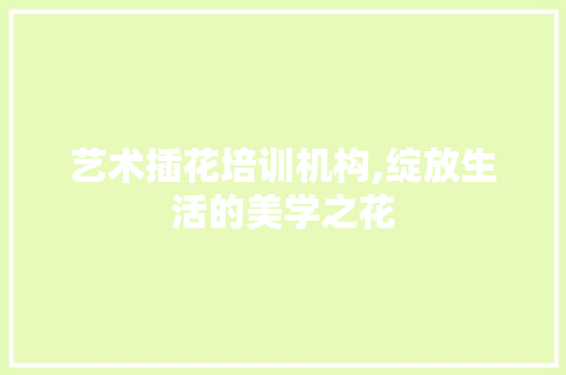 艺术插花培训机构,绽放生活的美学之花