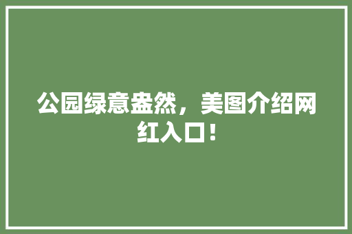 公园绿意盎然，美图介绍网红入口！