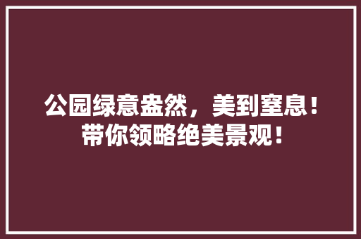 公园绿意盎然，美到窒息！带你领略绝美景观！