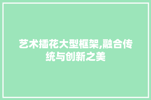 艺术插花大型框架,融合传统与创新之美