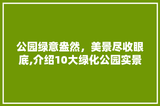 公园绿意盎然，美景尽收眼底,介绍10大绿化公园实景实例