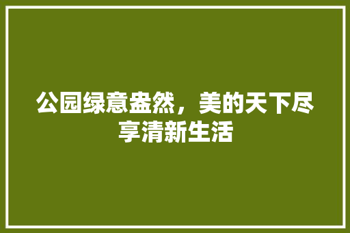 公园绿意盎然，美的天下尽享清新生活
