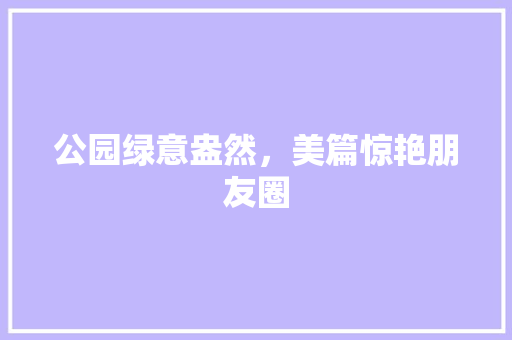 公园绿意盎然，美篇惊艳朋友圈