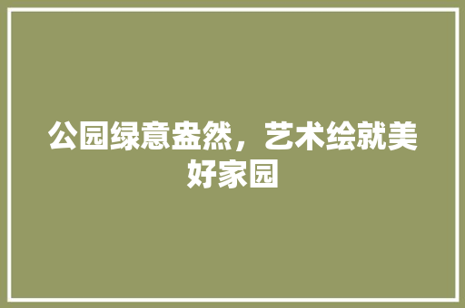 公园绿意盎然，艺术绘就美好家园