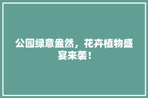 公园绿意盎然，花卉植物盛宴来袭！