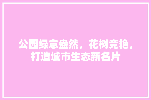 公园绿意盎然，花树竞艳，打造城市生态新名片