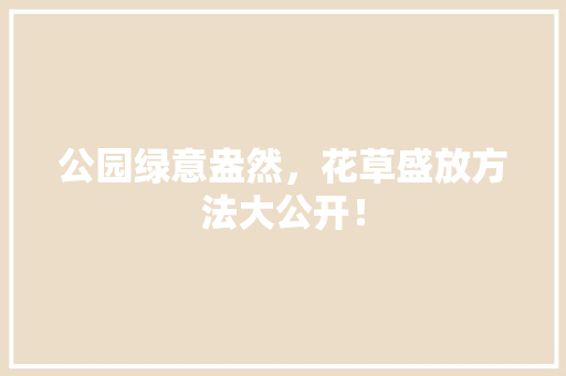 公园绿意盎然，花草盛放方法大公开！