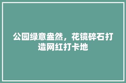 公园绿意盎然，花镜碎石打造网红打卡地