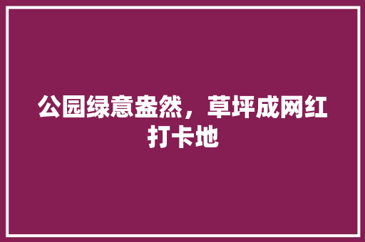 公园绿意盎然，草坪成网红打卡地