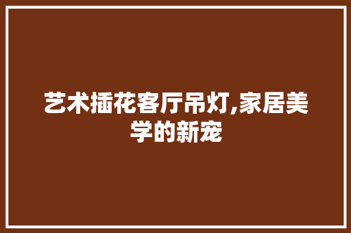 艺术插花客厅吊灯,家居美学的新宠