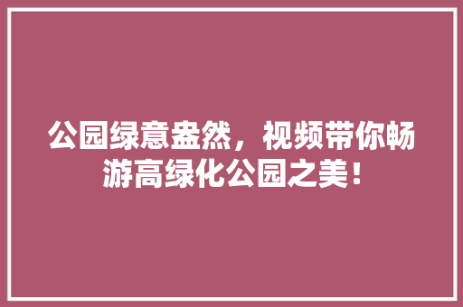 公园绿意盎然，视频带你畅游高绿化公园之美！