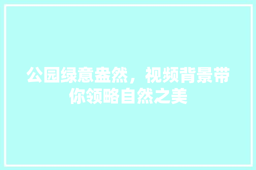 公园绿意盎然，视频背景带你领略自然之美