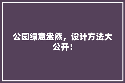 公园绿意盎然，设计方法大公开！