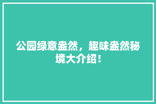 公园绿意盎然，趣味盎然秘境大介绍！
