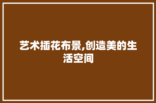 艺术插花布景,创造美的生活空间