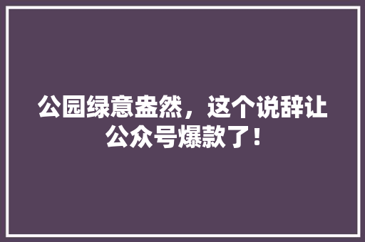 公园绿意盎然，这个说辞让公众号爆款了！
