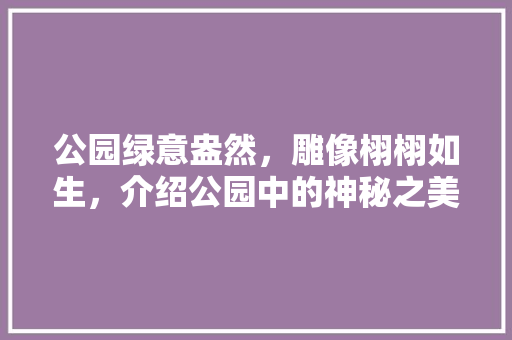 公园绿意盎然，雕像栩栩如生，介绍公园中的神秘之美