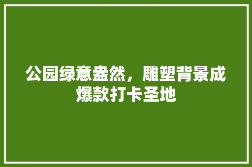 公园绿意盎然，雕塑背景成爆款打卡圣地