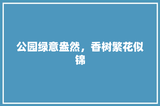 公园绿意盎然，香树繁花似锦