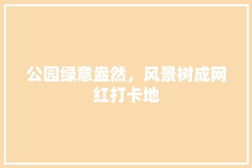 公园绿意盎然，风景树成网红打卡地