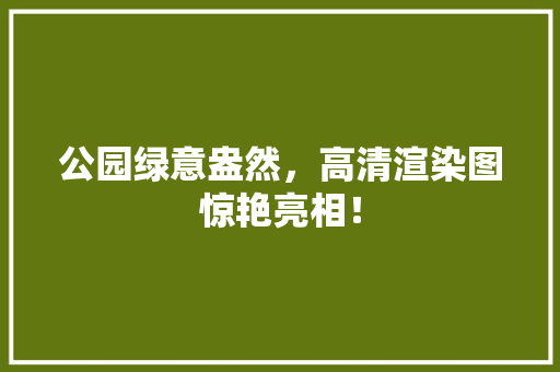 公园绿意盎然，高清渲染图惊艳亮相！