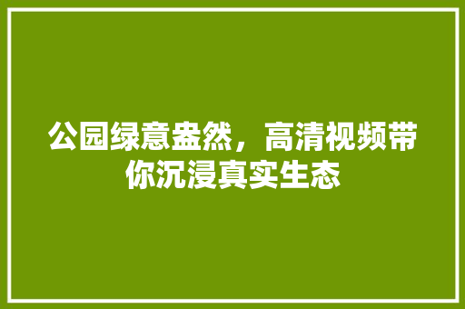 公园绿意盎然，高清视频带你沉浸真实生态