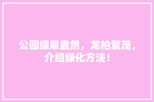 公园绿意盎然，龙柏繁茂，介绍绿化方法！