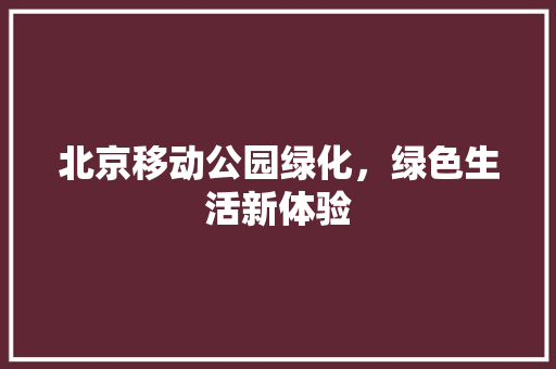 北京移动公园绿化，绿色生活新体验