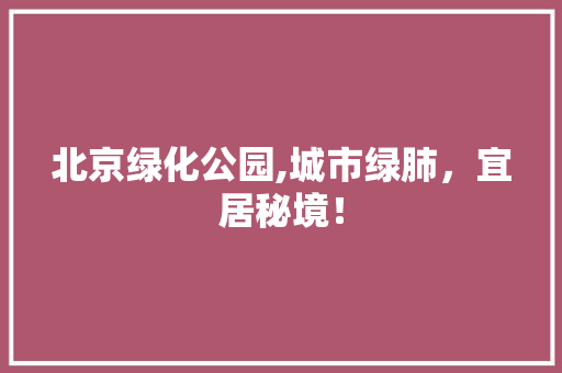 北京绿化公园,城市绿肺，宜居秘境！