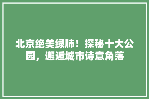 北京绝美绿肺！探秘十大公园，邂逅城市诗意角落